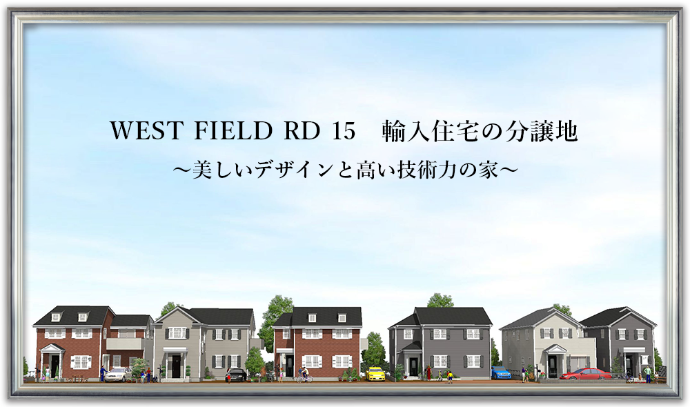 WEST FIELD RD 15 輸入住宅の分譲地　〜美しいデザインと高い技術力の家〜